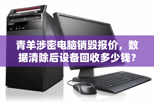 青羊涉密电脑销毁报价，数据清除后设备回收多少钱？一文读懂全流程与价值