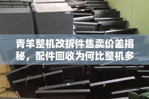 青羊整机改拆件售卖价差揭秘,配件回收为何比整机多赚三成? 青羊整机改拆件售卖价差揭秘,配件回收为何比整机多赚三成?