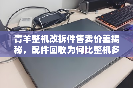 青羊整机改拆件售卖价差揭秘,配件回收为何比整机多赚三成? 青羊整机改拆件售卖价差揭秘,配件回收为何比整机多赚三成?