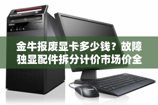 金牛报废显卡多少钱？故障独显配件拆分计价市场价全解析