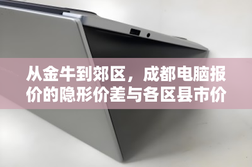 从金牛到郊区,成都电脑报价的隐形价差与各区县市价对照指南 从金牛到郊区,成都电脑报价的隐形价差与各区县市价对照指南