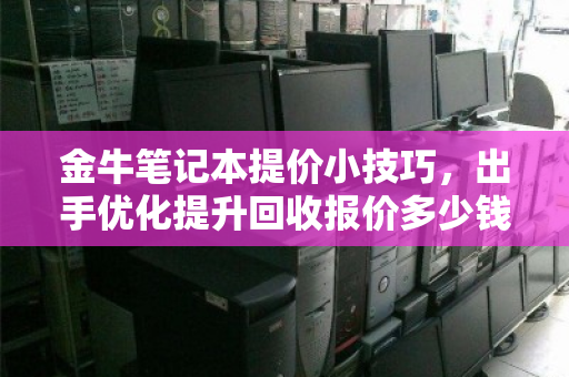 金牛笔记本提价小技巧,出手优化提升回收报价多少钱? 金牛笔记本提价小技巧,出手优化提升回收报价多少钱?