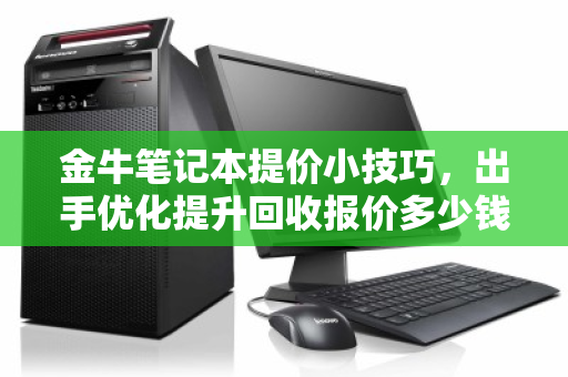 金牛笔记本提价小技巧,出手优化提升回收报价多少钱? 金牛笔记本提价小技巧,出手优化提升回收报价多少钱?
