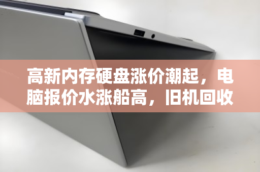 高新内存硬盘涨价潮起，电脑报价水涨船高，旧机回收价飙升几何？