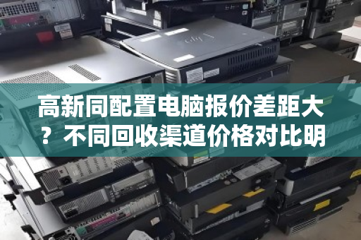 高新同配置电脑报价差距大?不同回收渠道价格对比明细,教你避坑! 高新同配置电脑报价差距大?不同回收渠道价格对比明细,教你避坑!