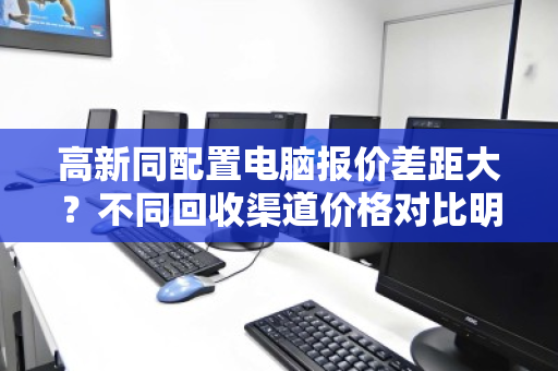 高新同配置电脑报价差距大?不同回收渠道价格对比明细,教你避坑! 高新同配置电脑报价差距大?不同回收渠道价格对比明细,教你避坑!