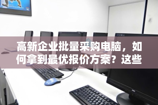 高新企业批量采购电脑,如何拿到最优报价方案?这些省钱技巧别错过 高新企业批量采购电脑,如何拿到最优报价方案?这些省钱技巧别错过