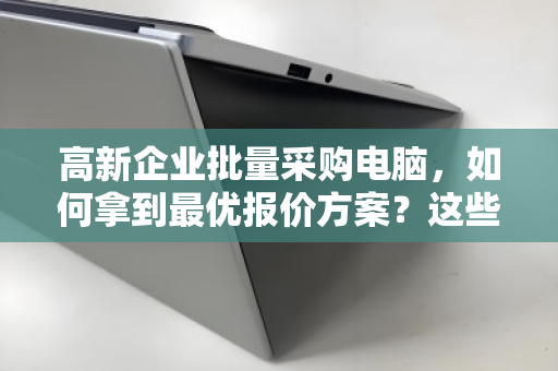 高新企业批量采购电脑，如何拿到最优报价方案？这些省钱技巧别错过