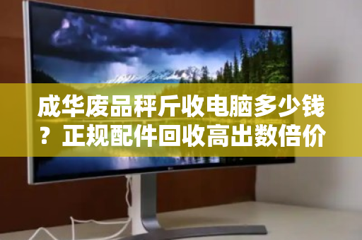 成华废品秤斤收电脑多少钱?正规配件回收高出数倍价,你的旧电脑可能卖亏了 成华废品秤斤收电脑多少钱?正规配件回收高出数倍价,你的旧电脑可能卖亏了