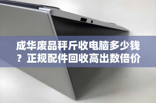 成华废品秤斤收电脑多少钱？正规配件回收高出数倍价，你的旧电脑可能卖亏了