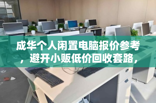 成华个人闲置电脑报价参考，避开小贩低价回收套路，让你的旧电脑卖得值