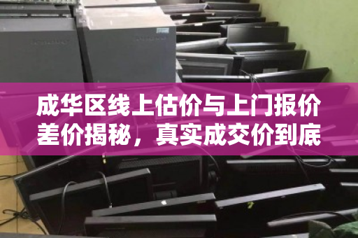 成华区线上估价与上门报价差价揭秘,真实成交价到底多少钱? 成华区线上估价与上门报价差价揭秘,真实成交价到底多少钱?