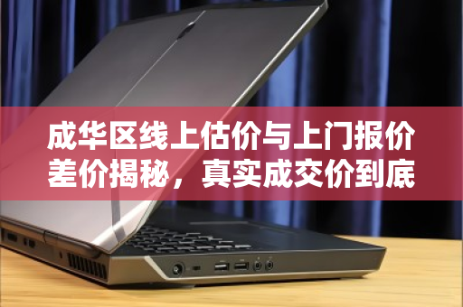 成华区线上估价与上门报价差价揭秘,真实成交价到底多少钱? 成华区线上估价与上门报价差价揭秘,真实成交价到底多少钱?