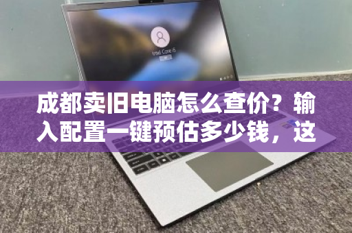 成都卖旧电脑怎么查价？输入配置一键预估多少钱，这份指南帮你搞定