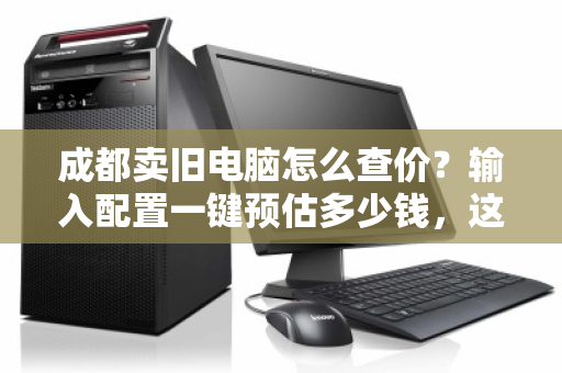 成都卖旧电脑怎么查价？输入配置一键预估多少钱，这份指南帮你搞定