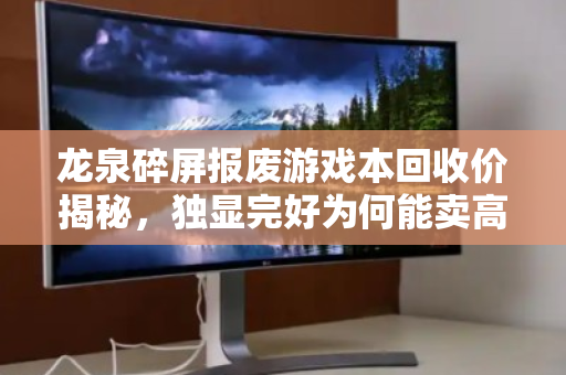 龙泉碎屏报废游戏本回收价揭秘,独显完好为何能卖高价?市价与避坑指南 龙泉碎屏报废游戏本回收价揭秘,独显完好为何能卖高价?市价与避坑指南