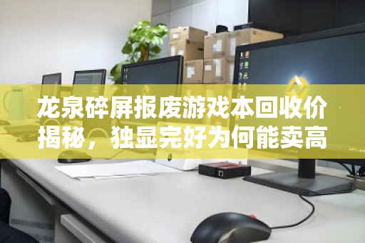 龙泉碎屏报废游戏本回收价揭秘，独显完好为何能卖高价？市价与避坑指南