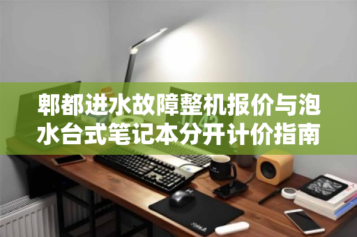 郫都进水故障整机报价与泡水台式笔记本分开计价指南，从估价到回收的全面解析