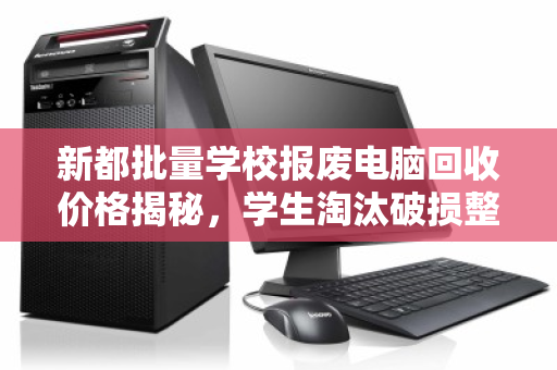 新都批量学校报废电脑回收价格揭秘,学生淘汰破损整机多少钱一台? 新都批量学校报废电脑回收价格揭秘,学生淘汰破损整机多少钱一台?