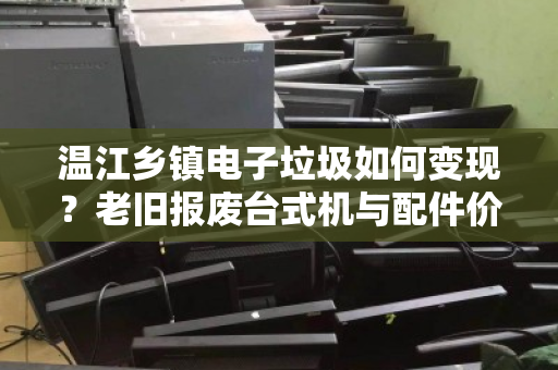温江乡镇电子垃圾如何变现?老旧报废台式机与配件价格全解读 温江乡镇电子垃圾如何变现?老旧报废台式机与配件价格全解读