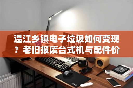 温江乡镇电子垃圾如何变现？老旧报废台式机与配件价格全解读