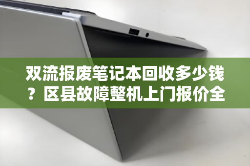 双流报废笔记本回收多少钱?区县故障整机上门报价全解析 双流报废笔记本回收多少钱?区县故障整机上门报价全解析