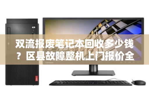 双流报废笔记本回收多少钱？区县故障整机上门报价全解析