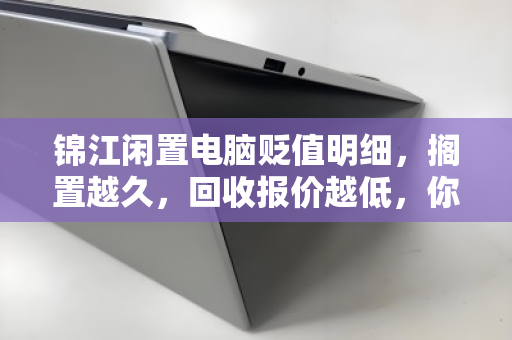锦江闲置电脑贬值明细,搁置越久,回收报价越低,你知道最低能到多少钱吗? 锦江闲置电脑贬值明细,搁置越久,回收报价越低,你知道最低能到多少钱吗?