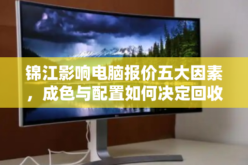 锦江影响电脑报价五大因素,成色与配置如何决定回收价格 锦江影响电脑报价五大因素,成色与配置如何决定回收价格