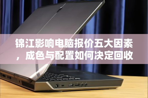 锦江影响电脑报价五大因素,成色与配置如何决定回收价格 锦江影响电脑报价五大因素,成色与配置如何决定回收价格