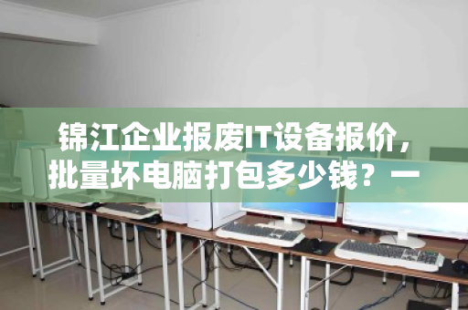 锦江企业报废IT设备报价,批量坏电脑打包多少钱?一文读懂回收价值与流程 锦江企业报废IT设备报价,批量坏电脑打包多少钱?一文读懂回收价值与流程