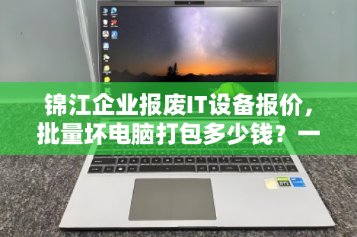锦江企业报废IT设备报价，批量坏电脑打包多少钱？一文读懂回收价值与流程