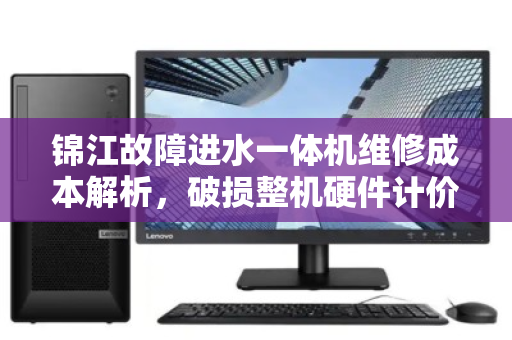 锦江故障进水一体机维修成本解析,破损整机硬件计价与市价参考 锦江故障进水一体机维修成本解析,破损整机硬件计价与市价参考