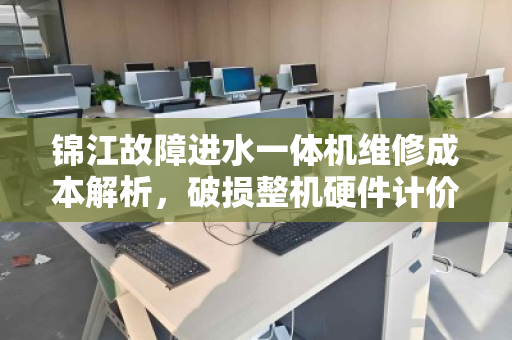 锦江故障进水一体机维修成本解析,破损整机硬件计价与市价参考 锦江故障进水一体机维修成本解析,破损整机硬件计价与市价参考