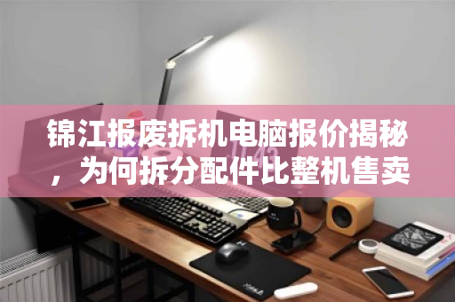 锦江报废拆机电脑报价揭秘，为何拆分配件比整机售卖价格更高？