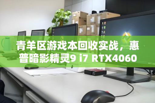 青羊区游戏本回收实战,惠普暗影精灵9 i7 RTX4060满血版保值率惊人 青羊区游戏本回收实战,惠普暗影精灵9 i7 RTX4060满血版保值率惊人