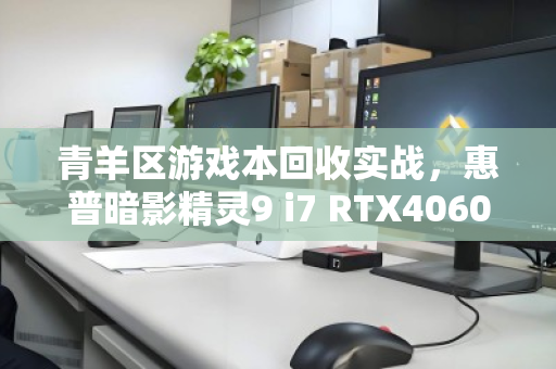 青羊区游戏本回收实战,惠普暗影精灵9 i7 RTX4060满血版保值率惊人 青羊区游戏本回收实战,惠普暗影精灵9 i7 RTX4060满血版保值率惊人
