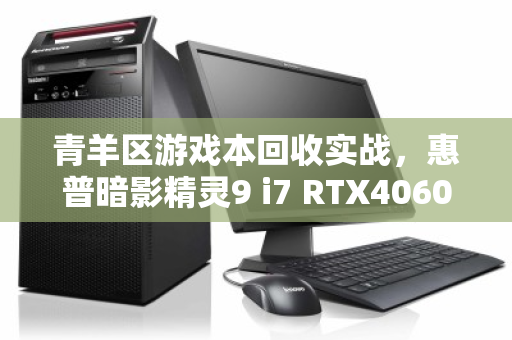 青羊区游戏本回收实战，惠普暗影精灵9 i7 RTX4060满血版保值率惊人