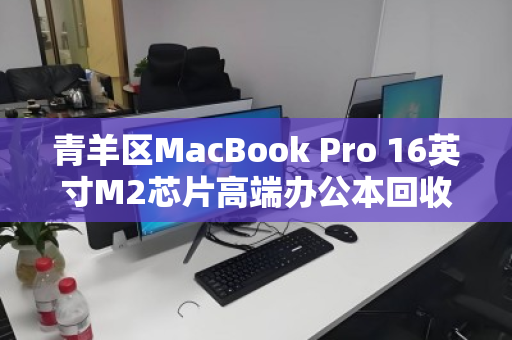 青羊区MacBook Pro 16英寸M2芯片高端办公本回收,一次明智的资产升级之选 青羊区MacBook Pro 16英寸M2芯片高端办公本回收,一次明智的资产升级之选