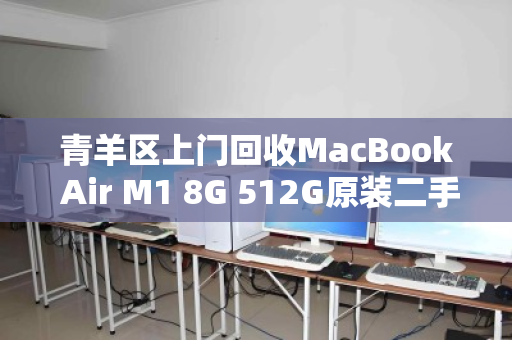 青羊区上门回收MacBook Air M1 8G 512G原装二手电脑，高效、便捷、靠谱的选择