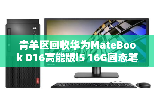 青羊区回收华为MateBook D16高能版i5 16G固态笔记本,高效变现与环保双赢 青羊区回收华为MateBook D16高能版i5 16G固态笔记本,高效变现与环保双赢