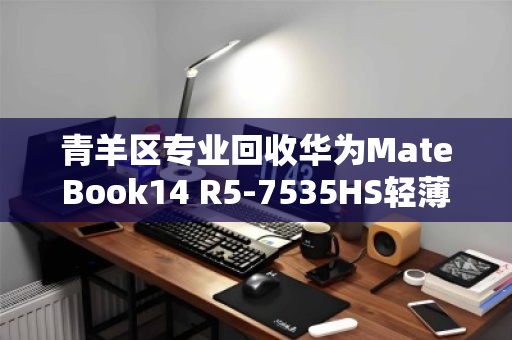 青羊区专业回收华为MateBook14 R5-7535HS轻薄本,旧机换现金,高效又省心 青羊区专业回收华为MateBook14 R5-7535HS轻薄本,旧机换现金,高效又省心