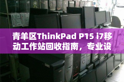 青羊区ThinkPad P15 i7移动工作站回收指南,专业设计本的高效变现之路 青羊区ThinkPad P15 i7移动工作站回收指南,专业设计本的高效变现之路