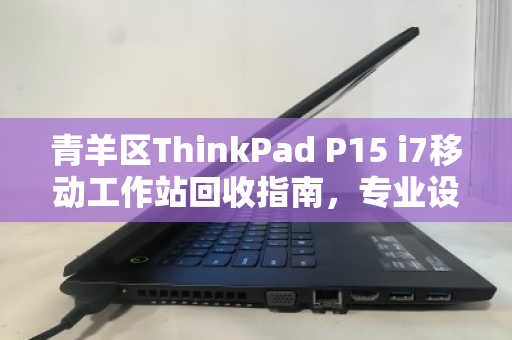 青羊区ThinkPad P15 i7移动工作站回收指南，专业设计本的高效变现之路