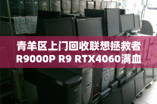 青羊区上门回收联想拯救者R9000P R9 RTX4060满血游戏本,省心、高效、不踩坑 青羊区上门回收联想拯救者R9000P R9 RTX4060满血游戏本,省心、高效、不踩坑