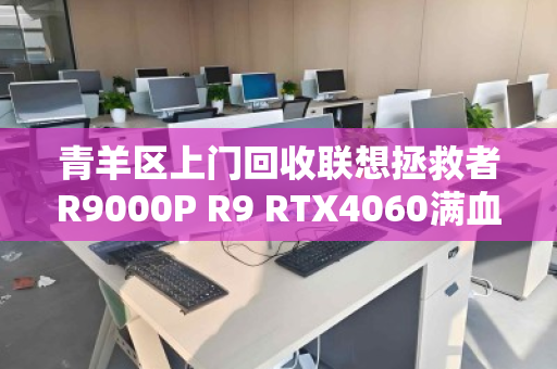 青羊区上门回收联想拯救者R9000P R9 RTX4060满血游戏本，省心、高效、不踩坑