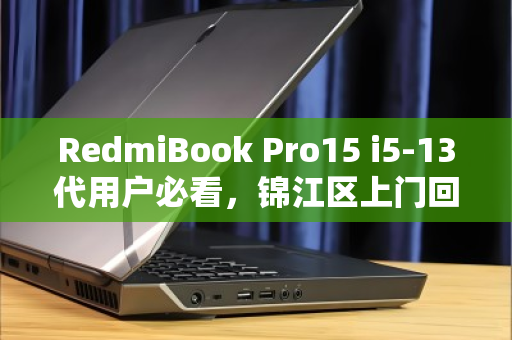 RedmiBook Pro15 i5-13代用户必看,锦江区上门回收如何做到高价、安全、一步到位? RedmiBook Pro15 i5-13代用户必看,锦江区上门回收如何做到高价、安全、一步到位?