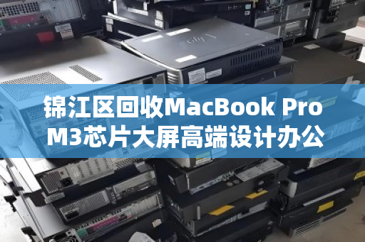 锦江区回收MacBook Pro M3芯片大屏高端设计办公本，专业回收让闲置设备重获价值
