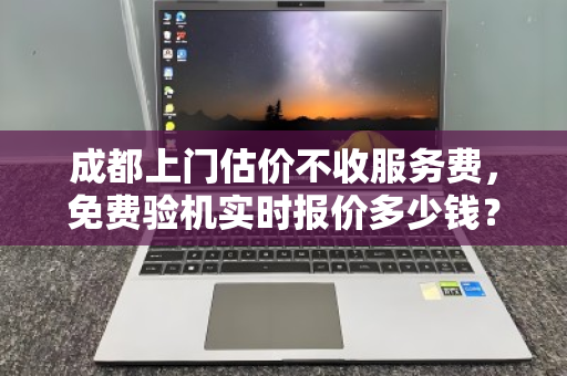 成都上门估价不收服务费,免费验机实时报价多少钱?一文说清所有细节 成都上门估价不收服务费,免费验机实时报价多少钱?一文说清所有细节