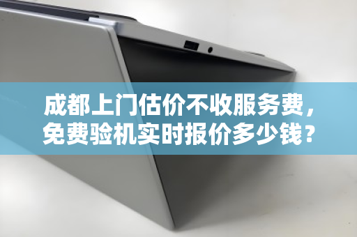 成都上门估价不收服务费,免费验机实时报价多少钱?一文说清所有细节 成都上门估价不收服务费,免费验机实时报价多少钱?一文说清所有细节